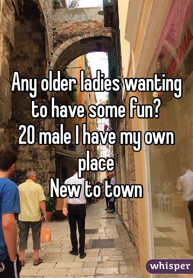 Any older ladies wanting to have some fun? 
20 male I have my own place 
New to town 