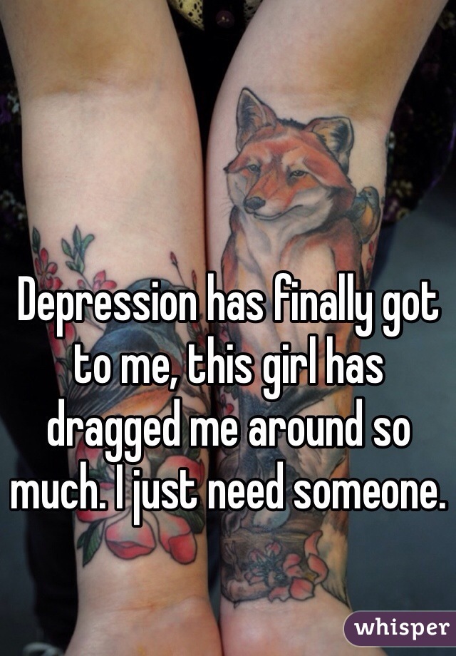 Depression has finally got to me, this girl has dragged me around so much. I just need someone. 