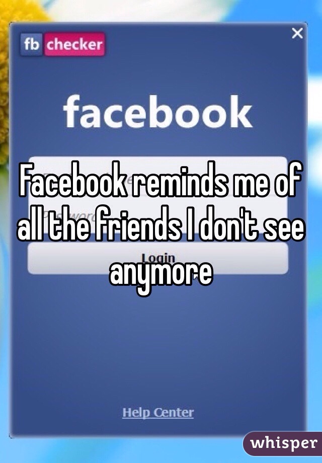Facebook reminds me of all the friends I don't see anymore 