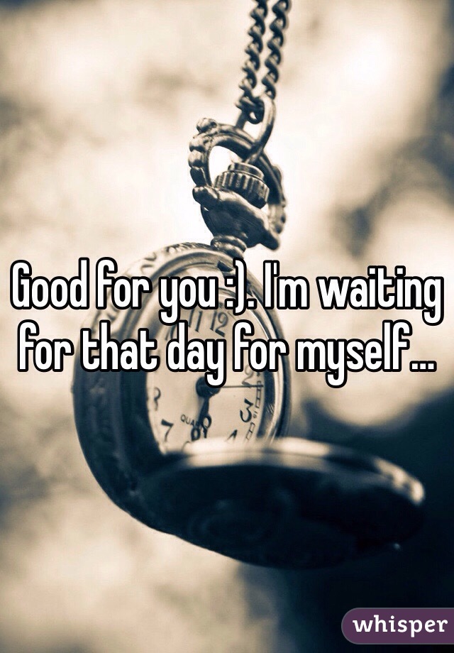 Good for you :). I'm waiting for that day for myself…