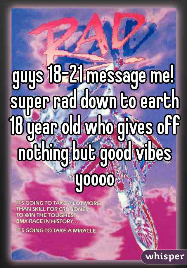 guys 18-21 message me! super rad down to earth 18 year old who gives off nothing but good vibes yoooo