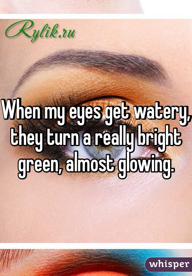 When my eyes get watery, they turn a really bright green, almost glowing. 