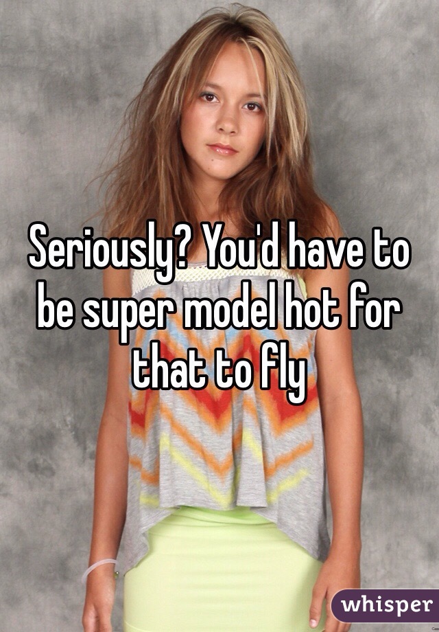 Seriously? You'd have to be super model hot for that to fly 