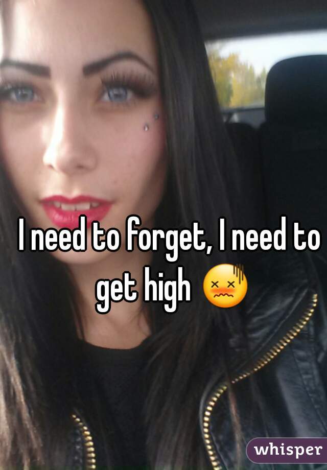 I need to forget, I need to get high 😖 