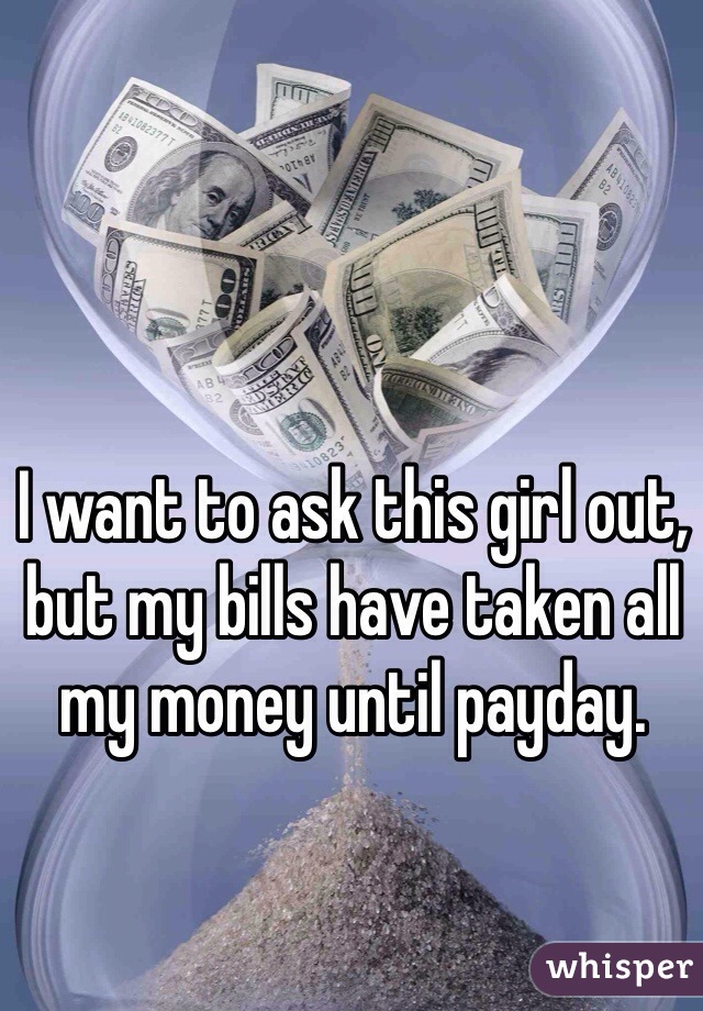 I want to ask this girl out, but my bills have taken all my money until payday. 