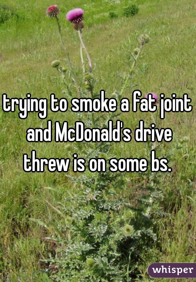 trying to smoke a fat joint and McDonald's drive threw is on some bs. 