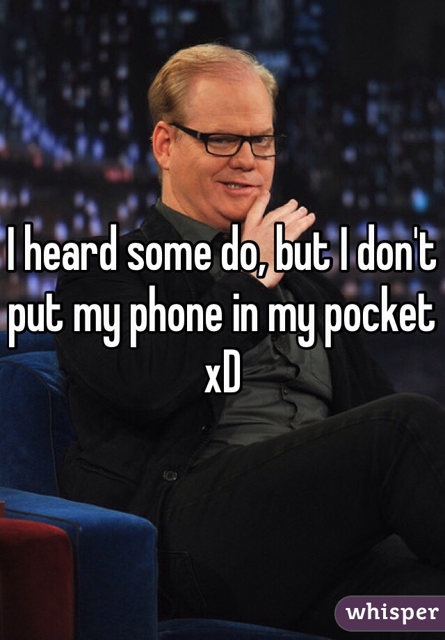 I heard some do, but I don't put my phone in my pocket xD 