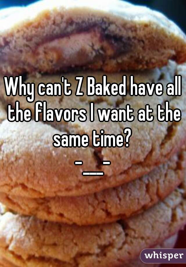 Why can't Z Baked have all the flavors I want at the same time? 
-___-