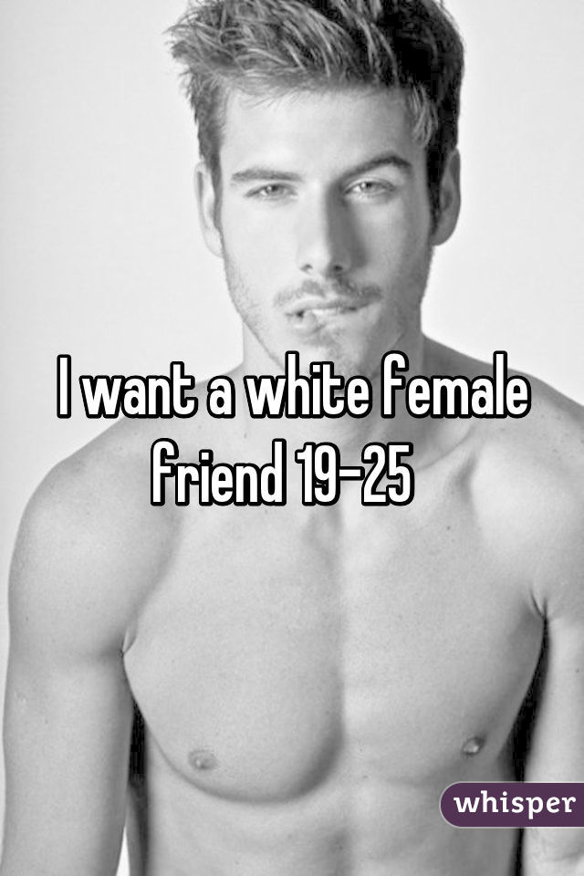 I want a white female friend 19-25  