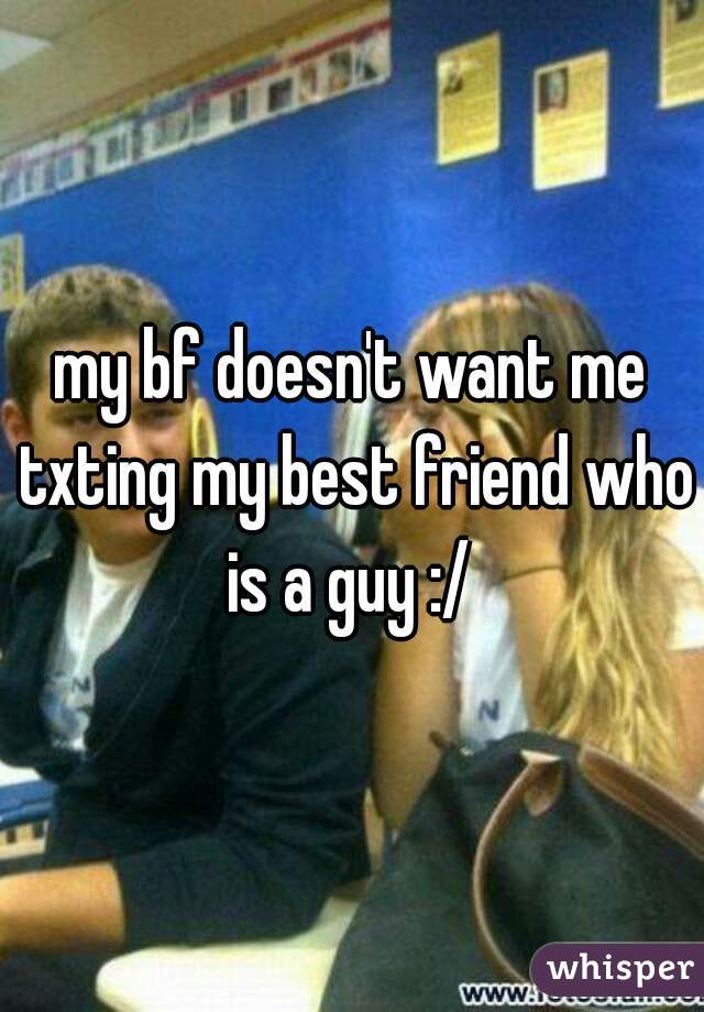 my bf doesn't want me txting my best friend who is a guy :/ 