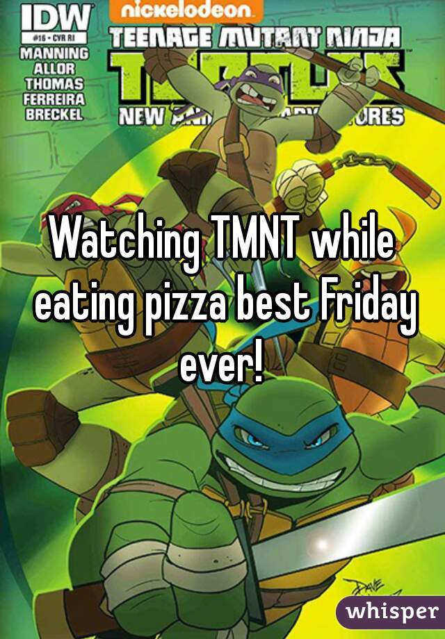Watching TMNT while eating pizza best Friday ever! 