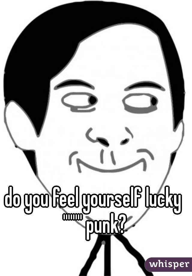 do you feel yourself lucky '''''''' punk?