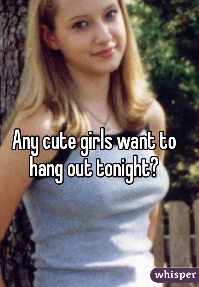 Any cute girls want to hang out tonight? 