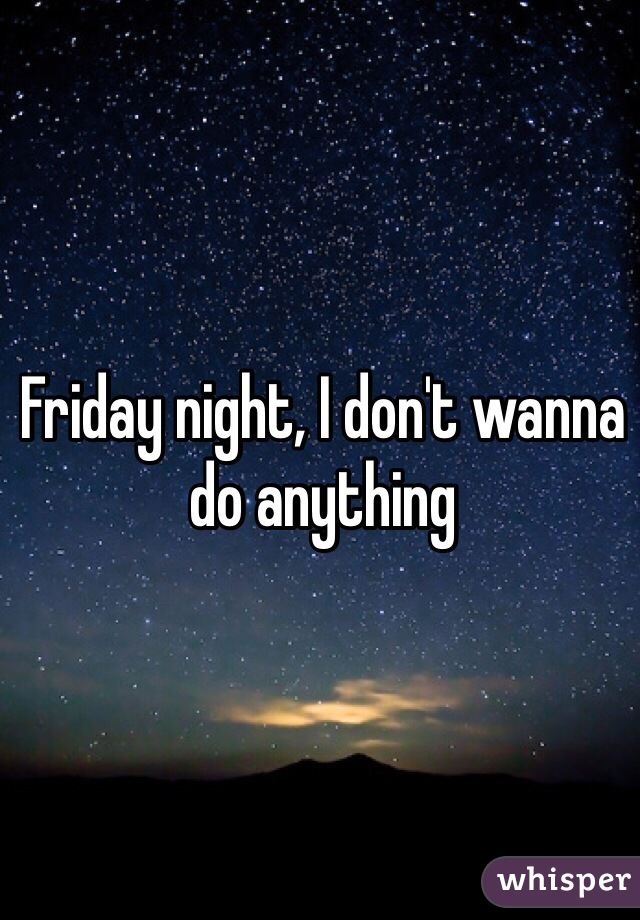 Friday night, I don't wanna do anything