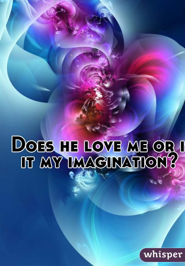 Does he love me or is it my imagination?  