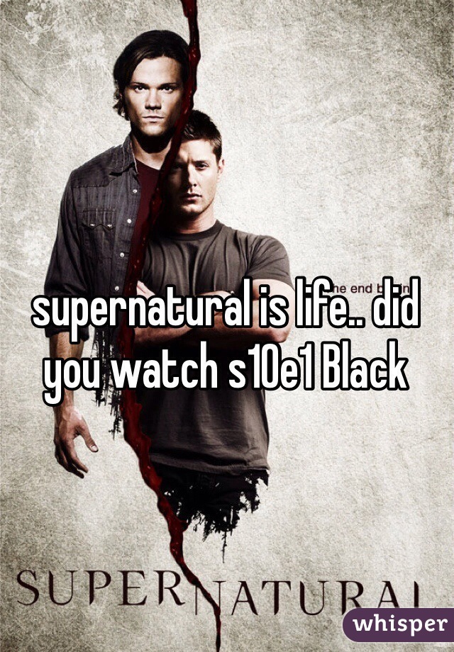 supernatural is life.. did you watch s10e1 Black