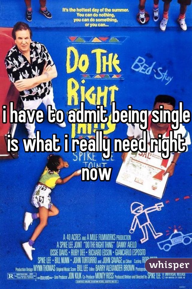 i have to admit being single is what i really need right now