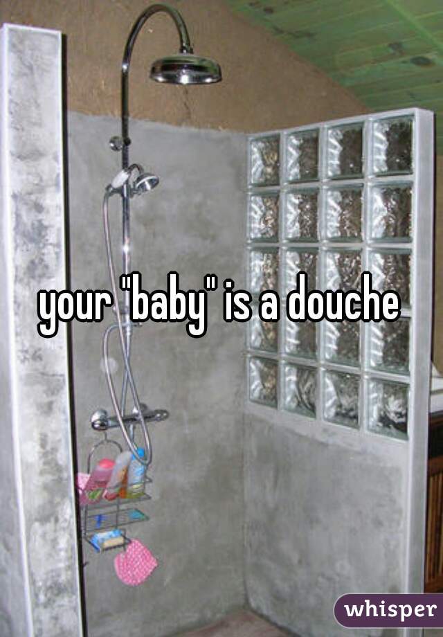 your "baby" is a douche