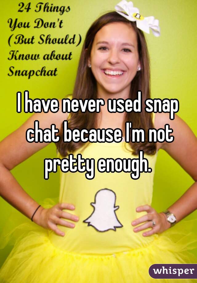I have never used snap chat because I'm not pretty enough. 
