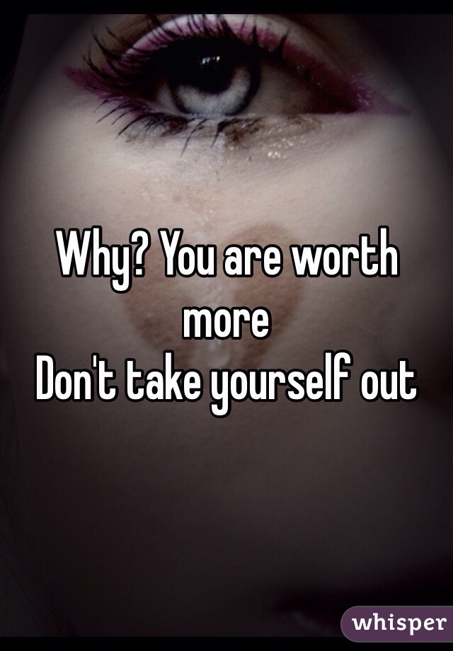 Why? You are worth more 
Don't take yourself out