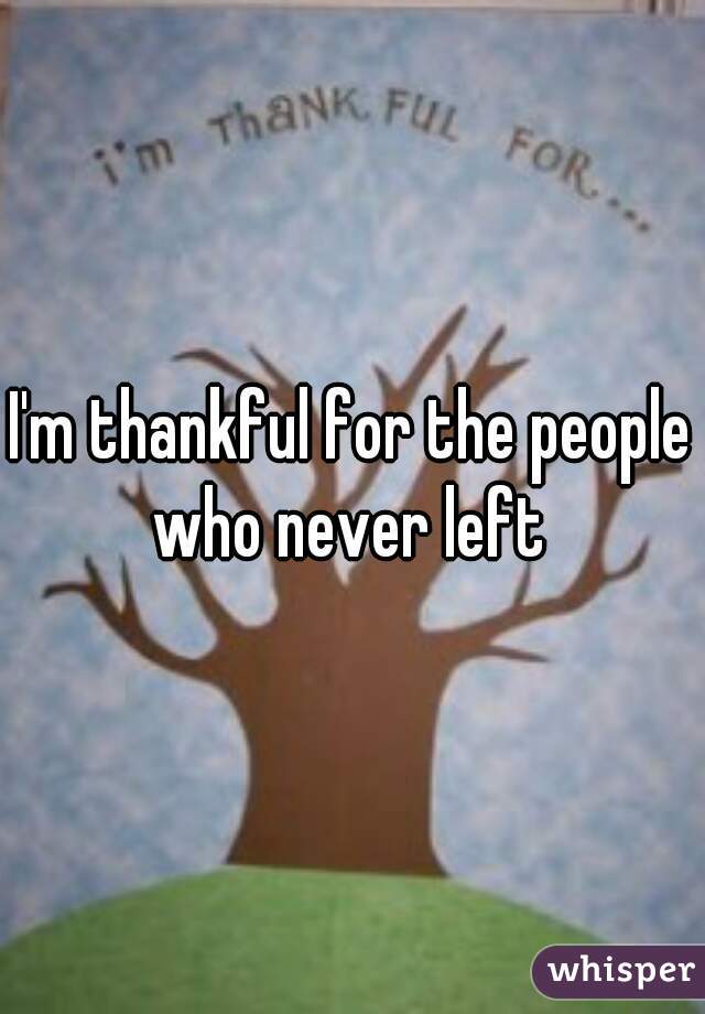 I'm thankful for the people who never left 