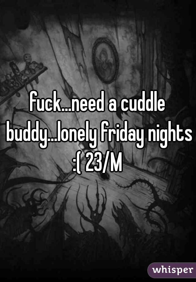 fuck...need a cuddle buddy...lonely friday nights :( 23/M 