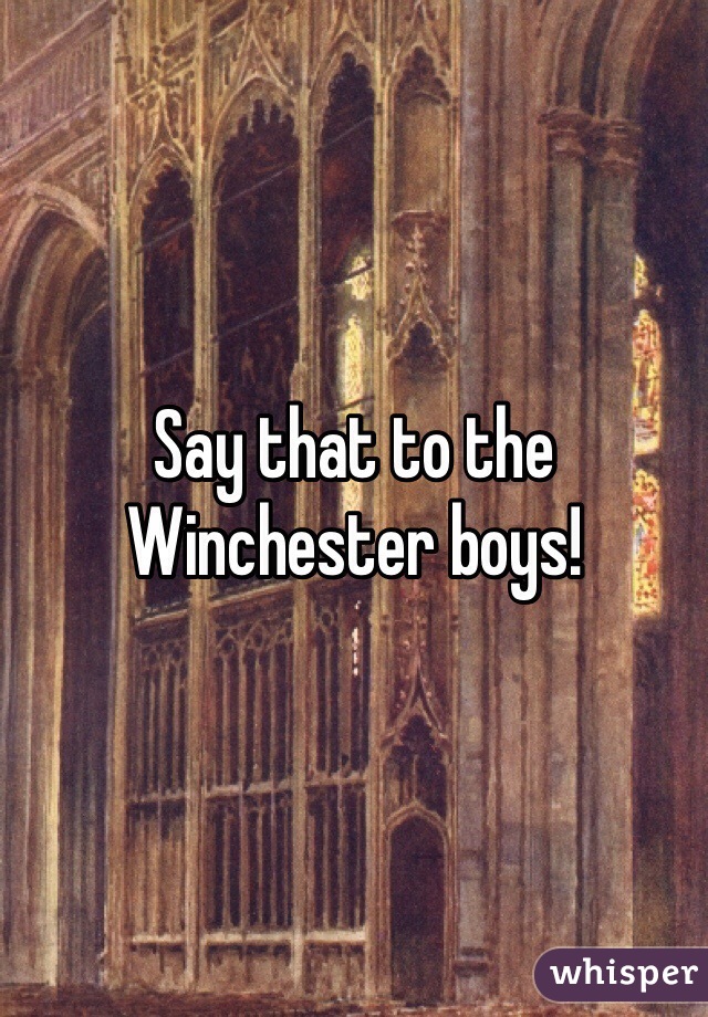 Say that to the Winchester boys! 