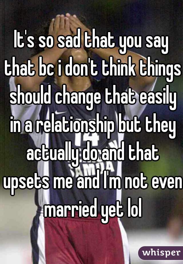 It's so sad that you say that bc i don't think things should change that easily in a relationship but they actually do and that upsets me and I'm not even married yet lol