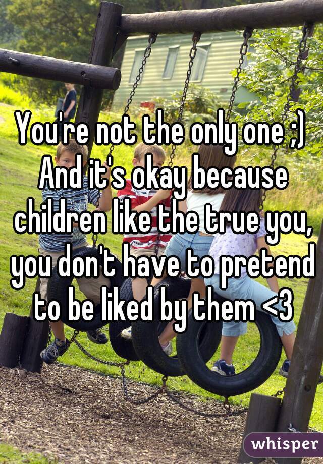 You're not the only one ;) And it's okay because children like the true you, you don't have to pretend to be liked by them <3