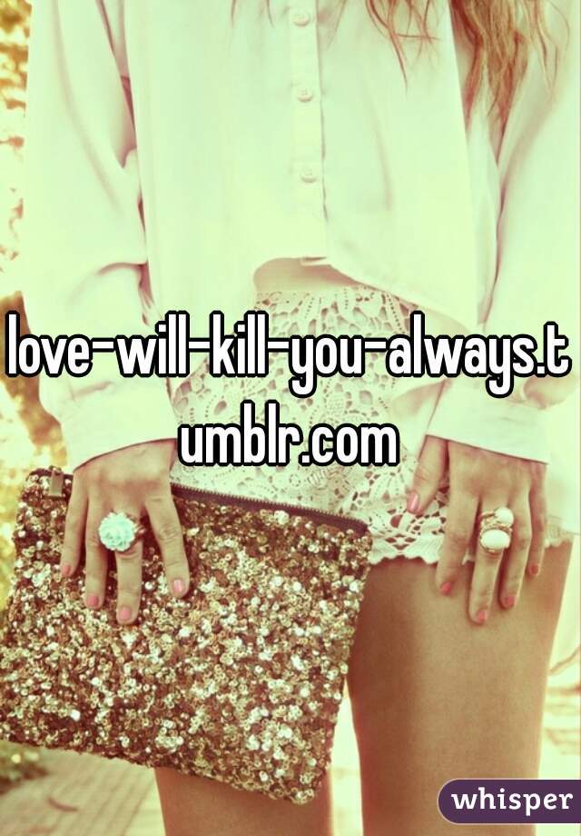 love-will-kill-you-always.tumblr.com