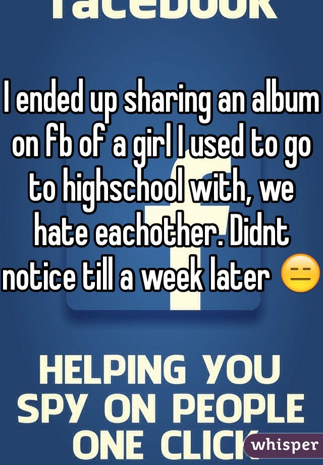I ended up sharing an album on fb of a girl I used to go to highschool with, we hate eachother. Didnt notice till a week later 😑