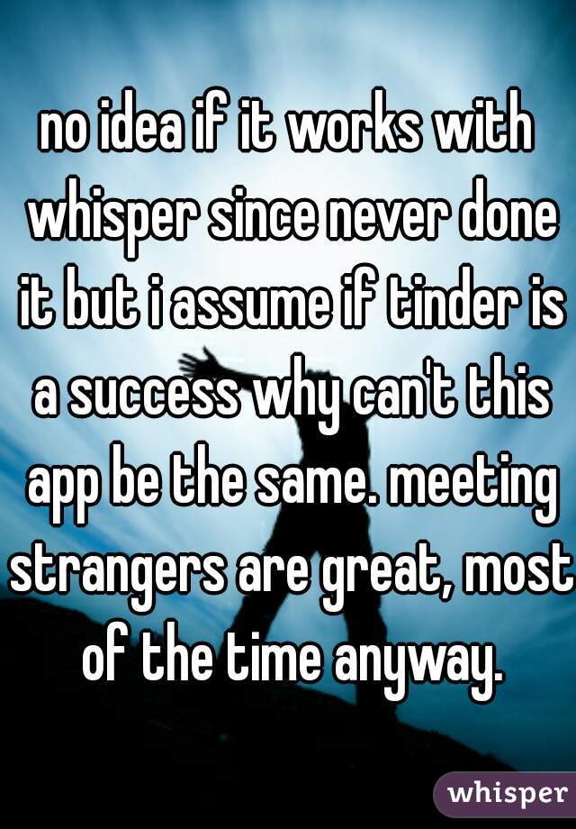 no idea if it works with whisper since never done it but i assume if tinder is a success why can't this app be the same. meeting strangers are great, most of the time anyway.