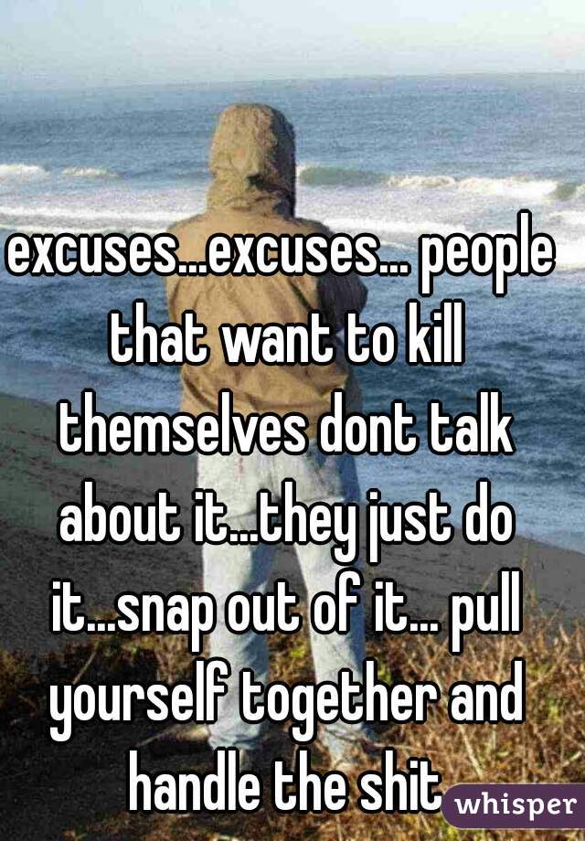 excuses...excuses... people that want to kill themselves dont talk about it...they just do it...snap out of it... pull yourself together and handle the shit