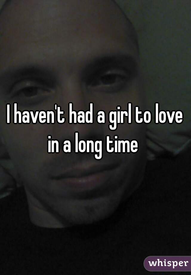 I haven't had a girl to love in a long time  
