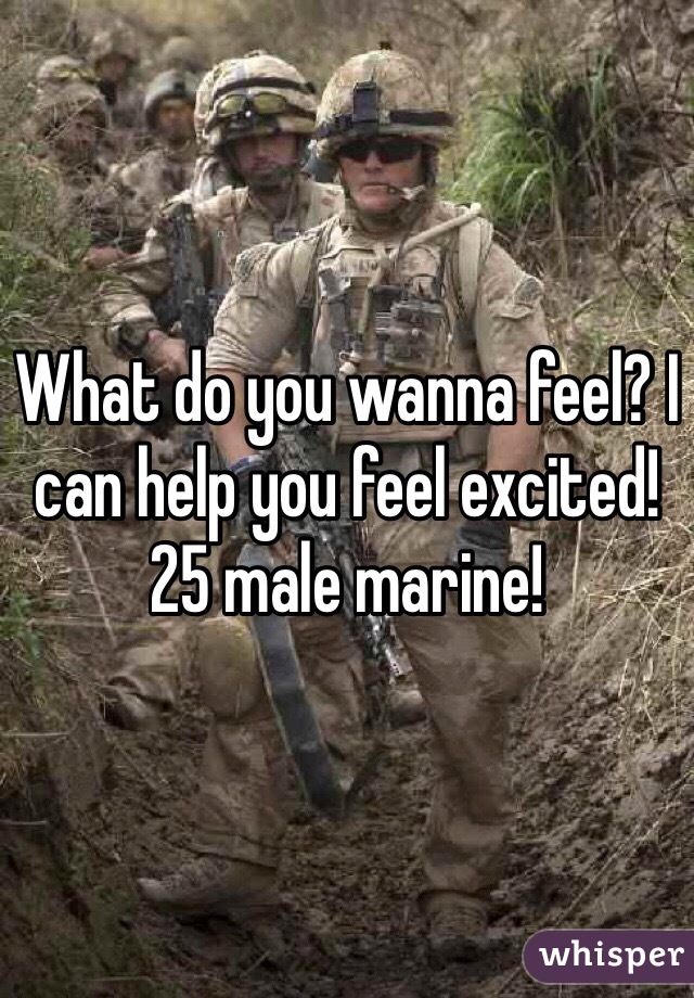 What do you wanna feel? I can help you feel excited! 25 male marine!