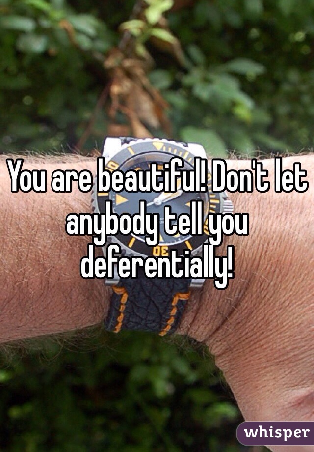 You are beautiful! Don't let anybody tell you deferentially!