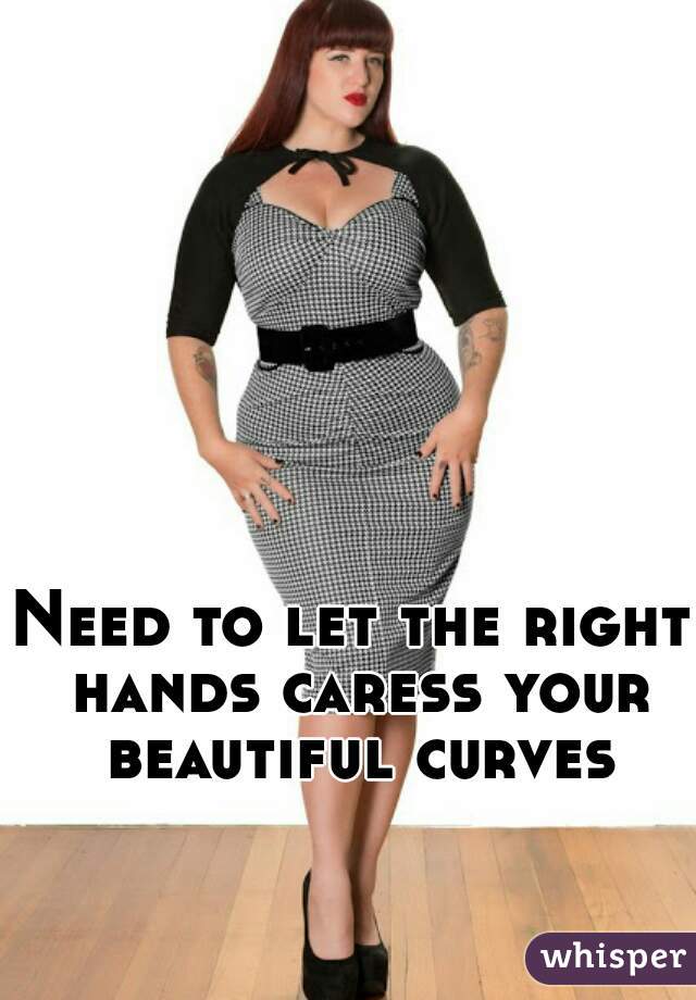 Need to let the right hands caress your beautiful curves