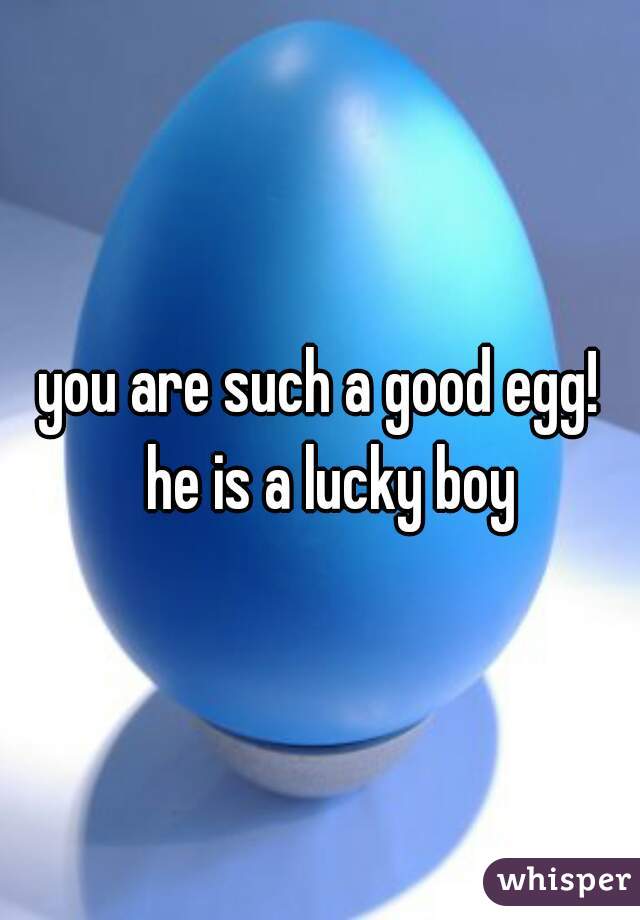 you are such a good egg!
  he is a lucky boy