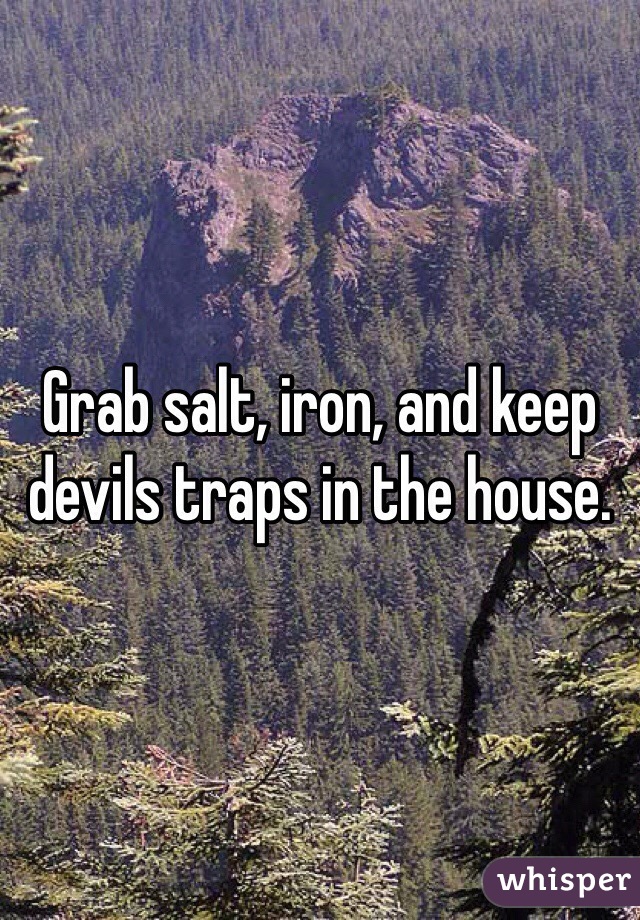 Grab salt, iron, and keep devils traps in the house.