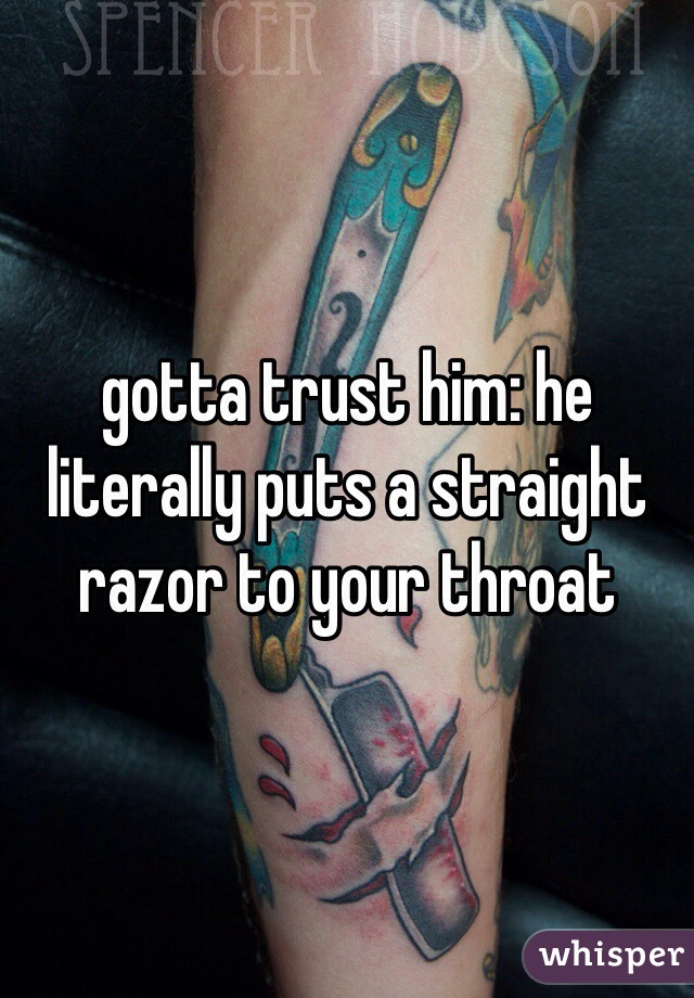 gotta trust him: he literally puts a straight razor to your throat