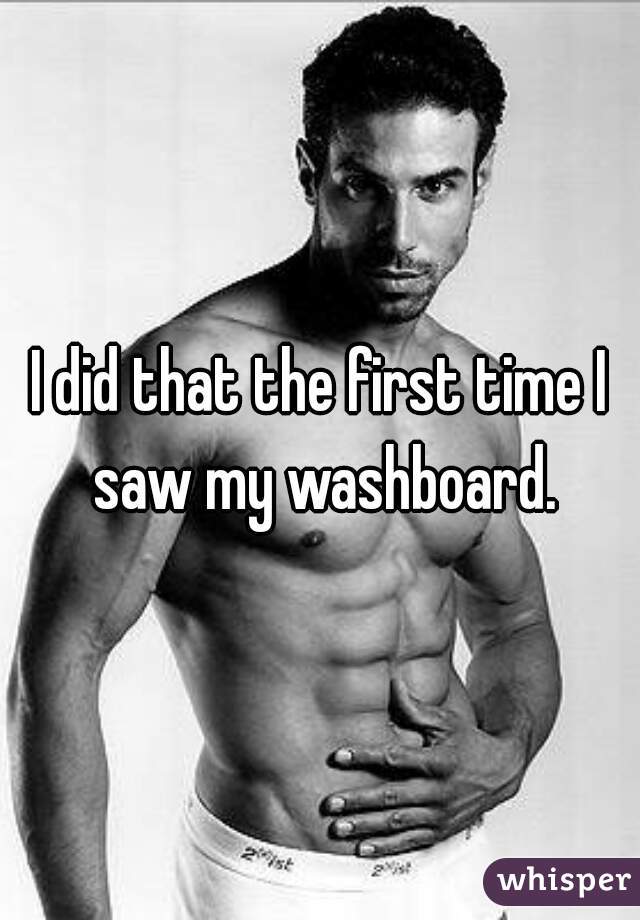 I did that the first time I saw my washboard.