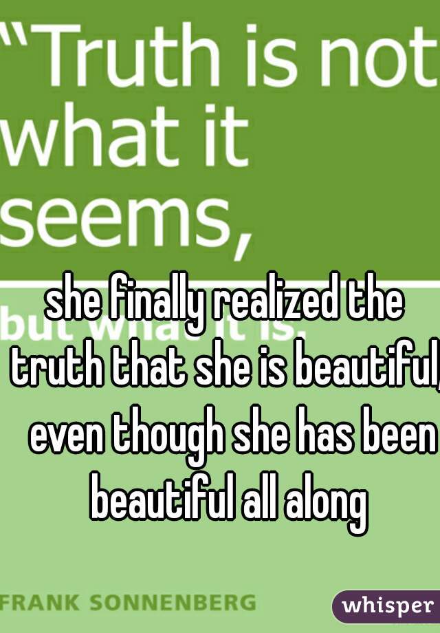 she finally realized the truth that she is beautiful,  even though she has been beautiful all along