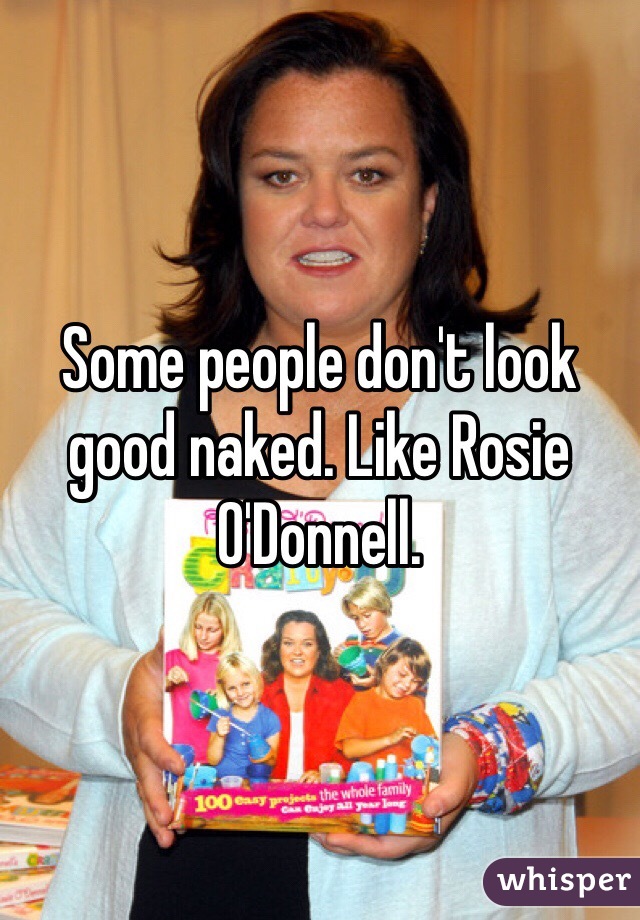 Some people don't look good naked. Like Rosie O'Donnell. 