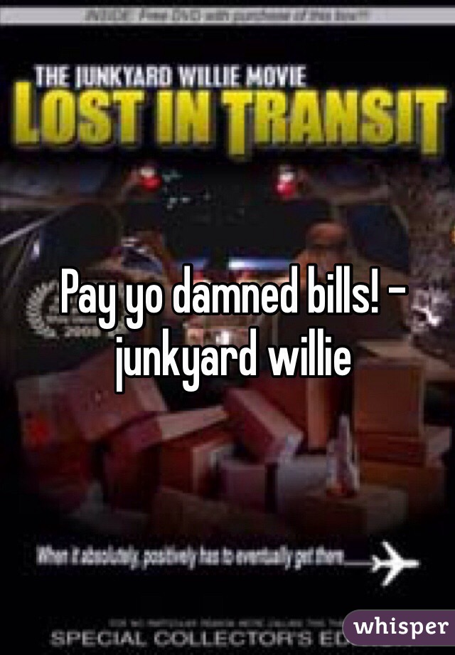 Pay yo damned bills! -junkyard willie