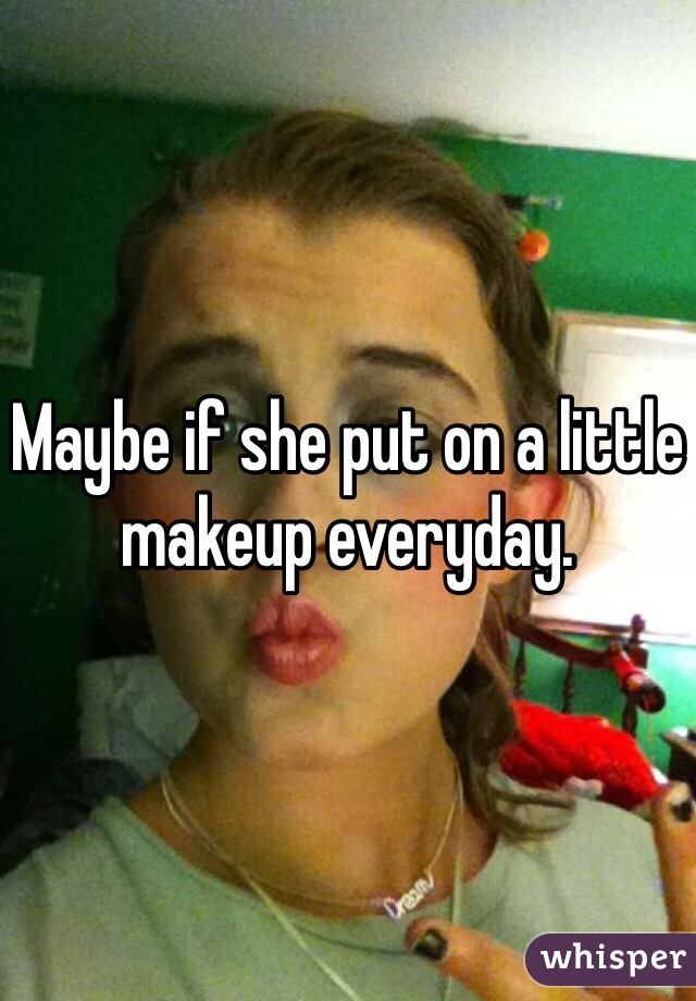 Maybe if she put on a little makeup everyday. 