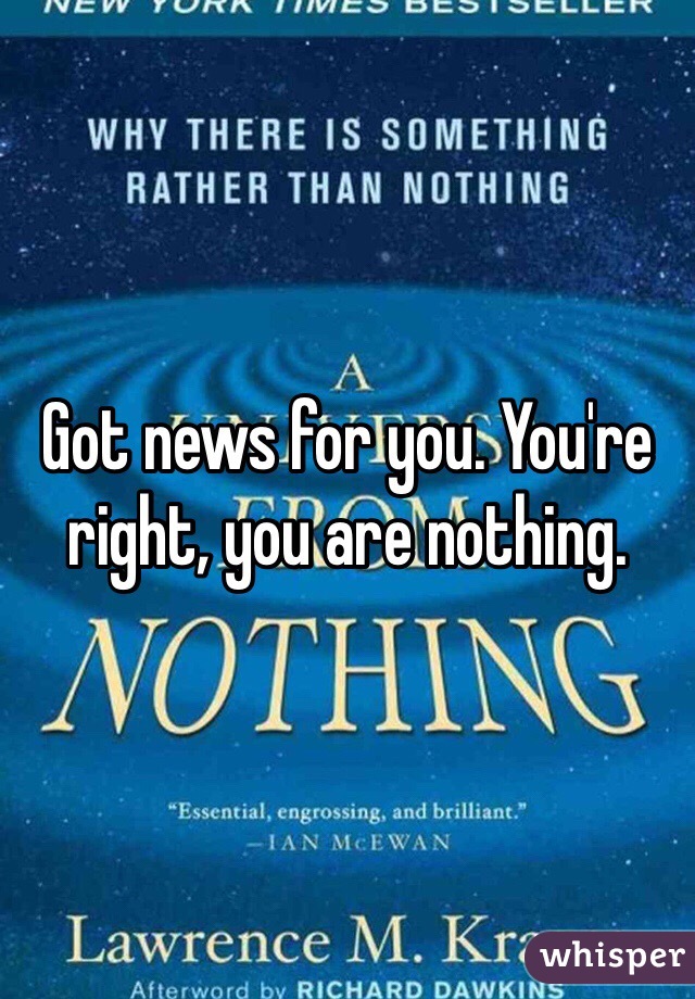 Got news for you. You're right, you are nothing. 