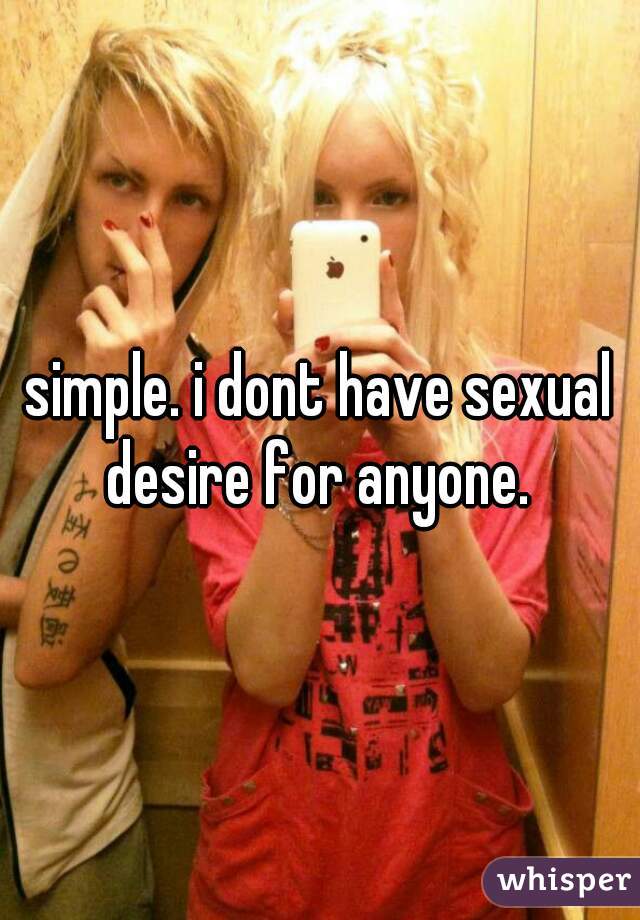 simple. i dont have sexual desire for anyone. 