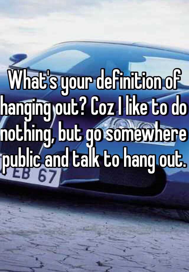 what-s-your-definition-of-hanging-out-coz-i-like-to-do-nothing-but-go