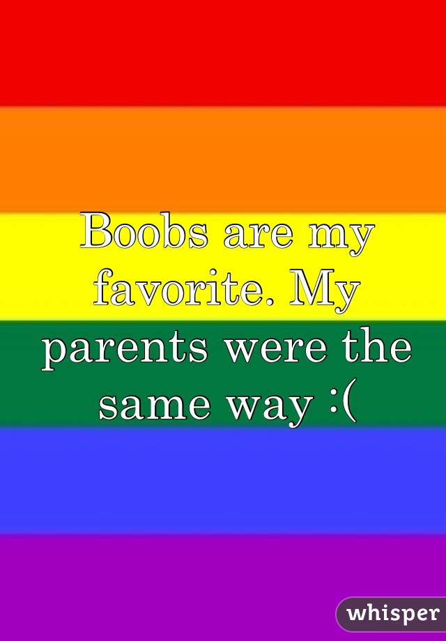 Boobs are my favorite. My parents were the same way :(