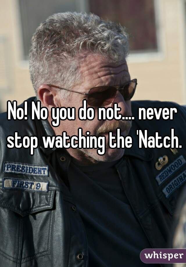 No! No you do not.... never stop watching the 'Natch.